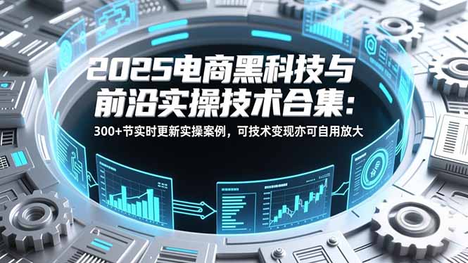 2025电商黑科技与前沿实操技术合集:300+节实时更新实操案例,可技术变现亦可自用放大-东方学社-专注互联网创业,知识付费,副业轻创