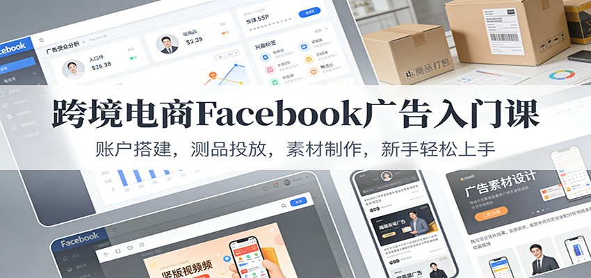 跨境电商Facebook广告入门课:账户搭建,测品投放,素材制作,新手轻松上手-轻创终点站