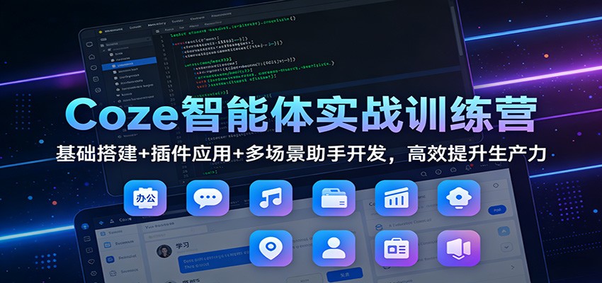 Coze智能体实战训练营:基础搭建+插件应用+多场景助手开发,高效提升生产力-轻创终点站