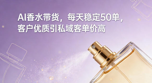 AI香水带货，每天稳定50单，客户优质引私域客单价高-第一人副业终点站