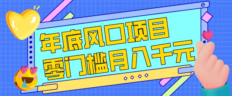 每年节假日年底风口项目，新人小白也能上手，零成本零门槛月入1w+(附渠道)【揭秘】-轻创终点站