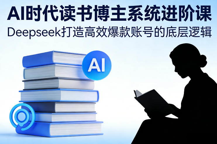 AI时代读书博主系统进阶课，Deepseek打造高效爆款账号的底层逻辑-轻创终点站