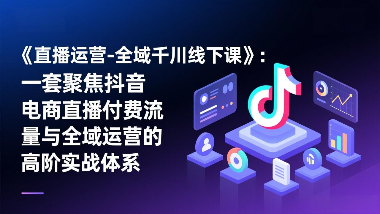 《直播运营-全域千川线下课》：一套聚焦抖音电商直播付费流量与全域运营的高阶实战体系-轻创终点站