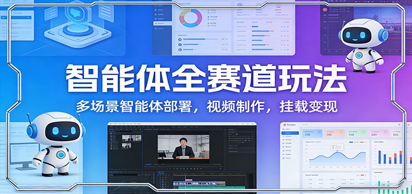 智能体全赛道玩法：多场景智能体部署，视频制作，挂载变现-轻创终点站