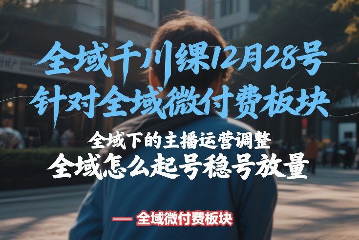 全域千川线下课12月28号，针对全域微付费板块，全域下的主播运营调整，全域怎么起号稳号放量-轻创终点站