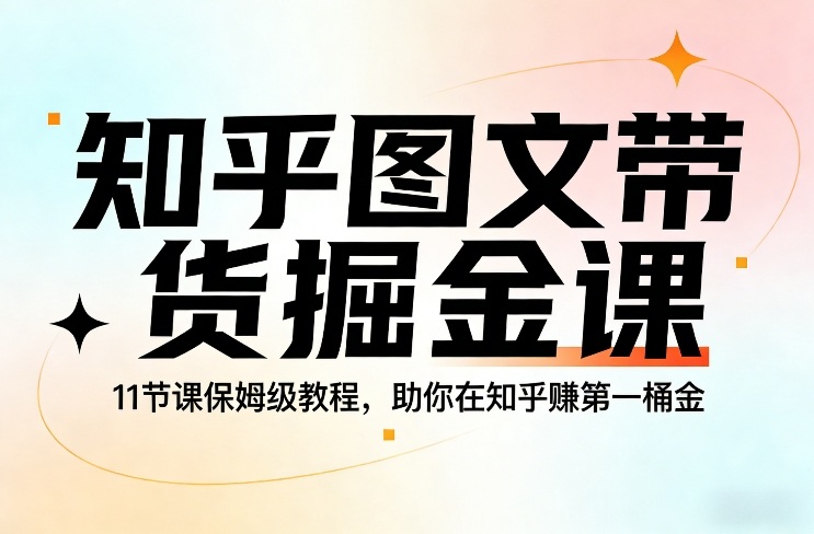 知乎图文带货掘金课，11节课保姆级教程，助你在知乎賺第一桶金-轻创终点站