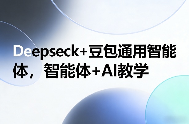Deepseck+豆包通用智能体，智能体+AI教学-轻创终点站
