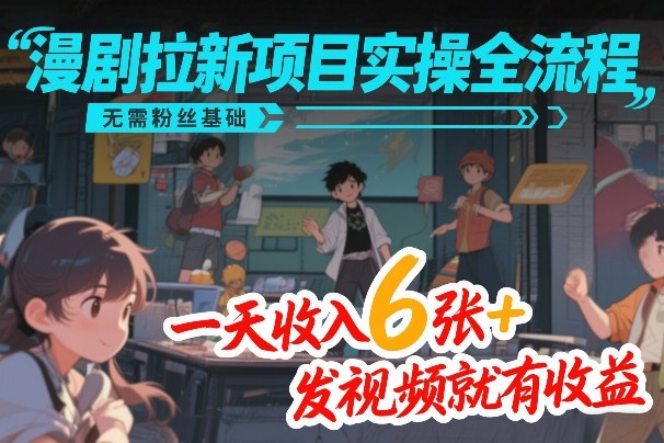 漫剧拉新项目实操全流程，无需粉丝基础，一天收入6张+，发视频就有收益-轻创终点站