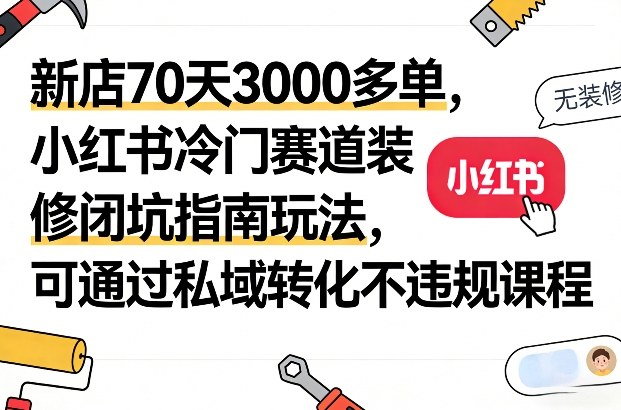 新店70天3000多单，小红书冷门赛道装修闭坑指南玩法，可通过私域转化不违规课程-轻创终点站