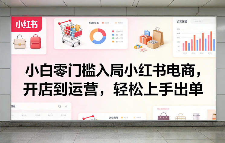 小白零门槛入局小红书电商，开店到运营，轻松上手出单-轻创终点站