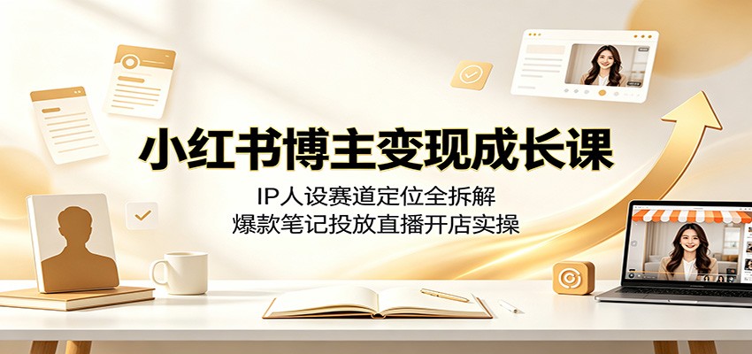 小红书博主变现成长课:IP人设赛道定位全拆解,爆款笔记投放直播开店实操-网创库