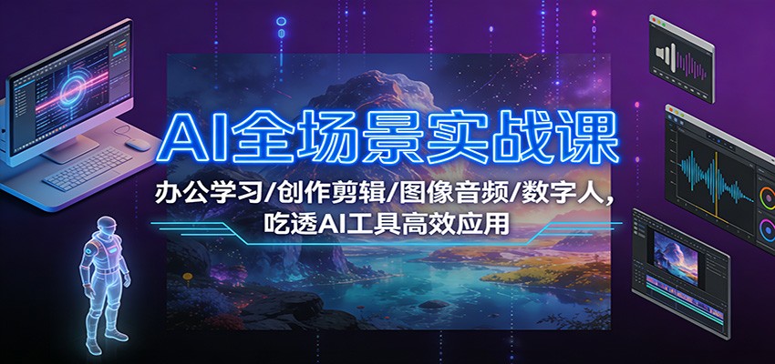 AI全场景实战课：办公学习/创作剪辑/图像音频/数字人，吃透AI工具高效应用-轻创终点站