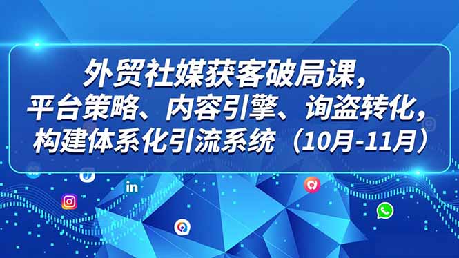 外贸 社媒获客破局课,平台策略、内容引擎、询盘转化,构建体系化引流系统(10月-11月)-轻创终点站
