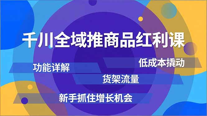 千川全域推商品红利课，功能详解、低成本撬动、货架流量，新手抓住增长机会-轻创终点站