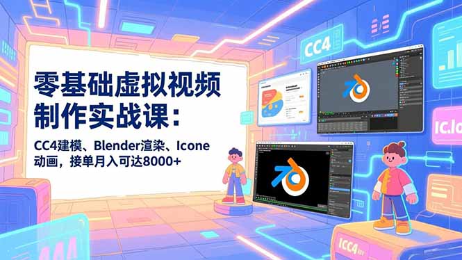 零基础虚拟视频制作实战课：CC4建模、Blender渲染、Iclone动画，接单月入可达8000+-轻创终点站