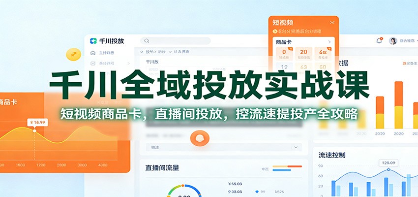 千川全域投放实战课：短视频商品卡，直播间投放，控流速提投产全攻略-轻创终点站