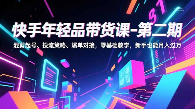 快手年轻品带货课-第二期，混剪起号、投流策略、爆单对接，零基础教学，新手也能月入过万-轻创终点站
