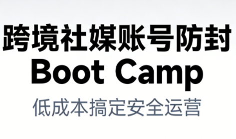跨境社媒账号防封Boot Camp，低成本搞定社媒账号安全与长期运营-轻创终点站