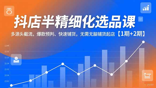 抖店半精细化选品课，多源头截流、爆款预判、快速铺货，无需无脑铺货起店【1期+2期】-轻创终点站