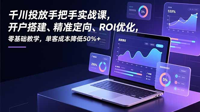 千川投放手把手实战课，开户搭建、精准定向、ROI优化，零基础教学，单客成本降低50%+-轻创终点站