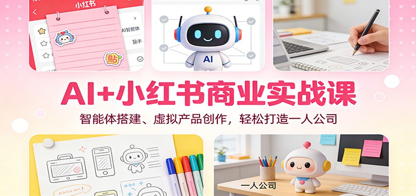 AI+小红书商业实战课：智能体搭建、虚拟产品创作，轻松打造一人公司-轻创终点站