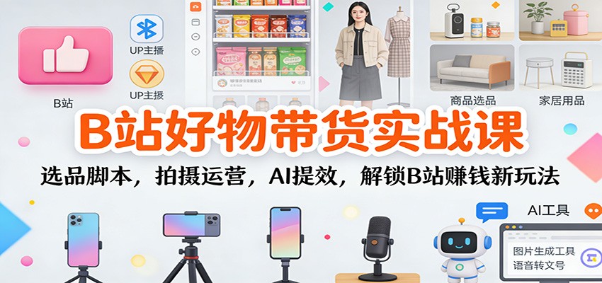 B站好物带货实战课:选品脚本,拍摄运营,AI提效,解锁B站赚钱新玩法-轻创终点站