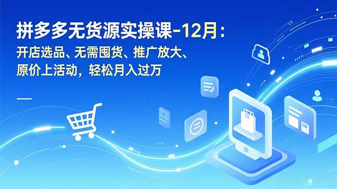拼多多无货源实操课-12月：开店选品、无需囤货、推广放大、原价上活动，轻松月入过万-轻创终点站