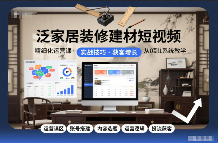 泛家居装修建材短视频精细化运营课，运营误区+账号搭建+内容选题+运营逻辑+投流获客-轻创终点站