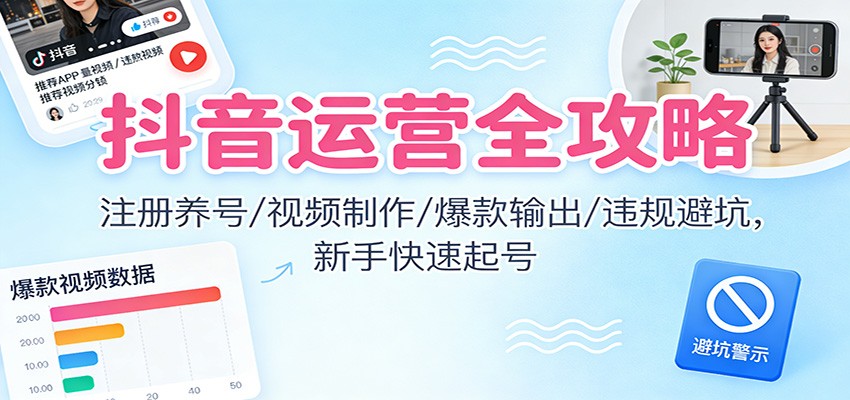 抖音运营全攻略:注册养号/视频制作/爆款输出/违规避坑,新手快速起号-轻创终点站