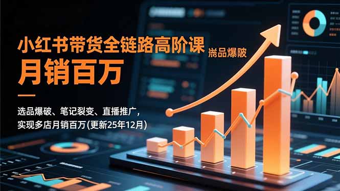 小红书带货全链路高阶课，选品爆破、笔记裂变、直播推广，实现多店月销百万(更新25年12月)-轻创终点站
