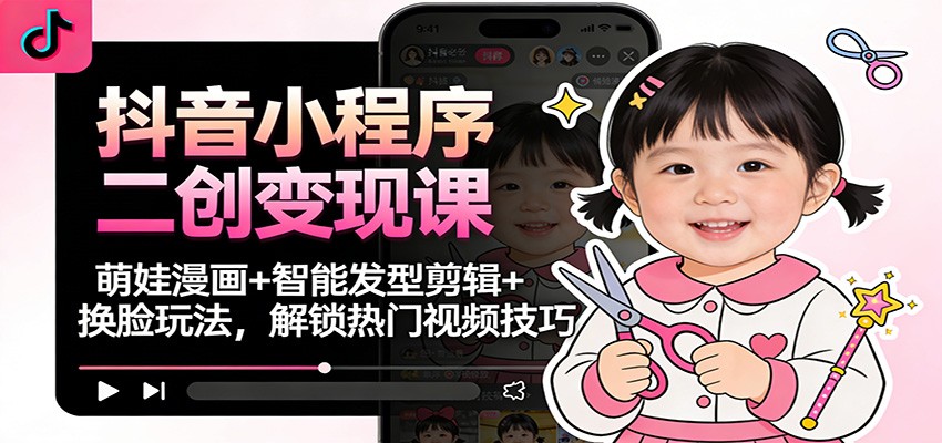 抖音小程序二创变现课:萌娃漫画+智能发型剪辑+换脸玩法,解锁热门视频技巧-轻创终点站