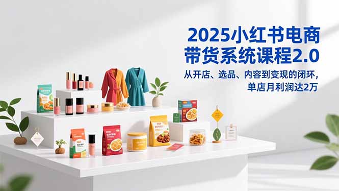 2025小红书电商带货系统课程2.0，从开店、选品、内容到变现的闭环，单店月利润达2万-轻创终点站
