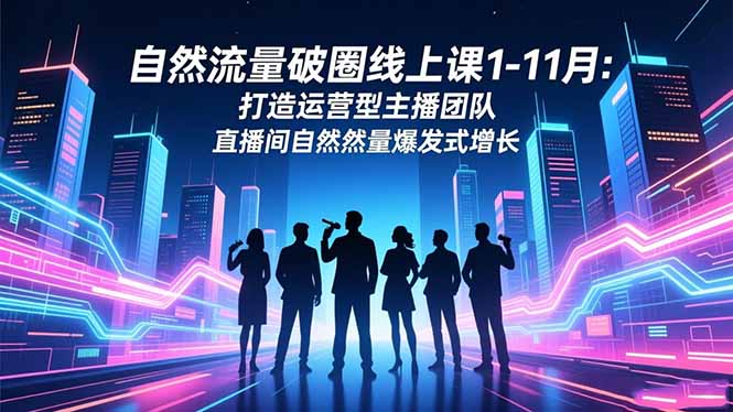 自然流量破圈线上课1-11月:打造运营型主播团队 直播间自然流量爆发式增长-轻创终点站