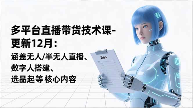 平台直播带货技术课-更新12月：涵盖无人/半无人直播、数字人搭建、选品起号等核心内容-轻创终点站