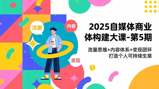 2025自媒体商业体构建大课-第5期，流量思维+内容体系+变现闭环，打造个人可持续生意-轻创终点站