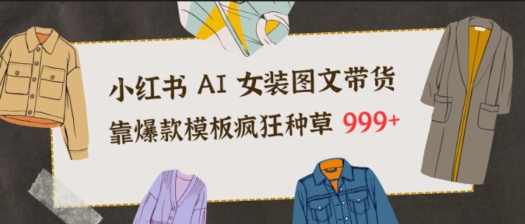 小红书AI女装图文带货，靠爆款模板疯狂种草999+-轻创终点站