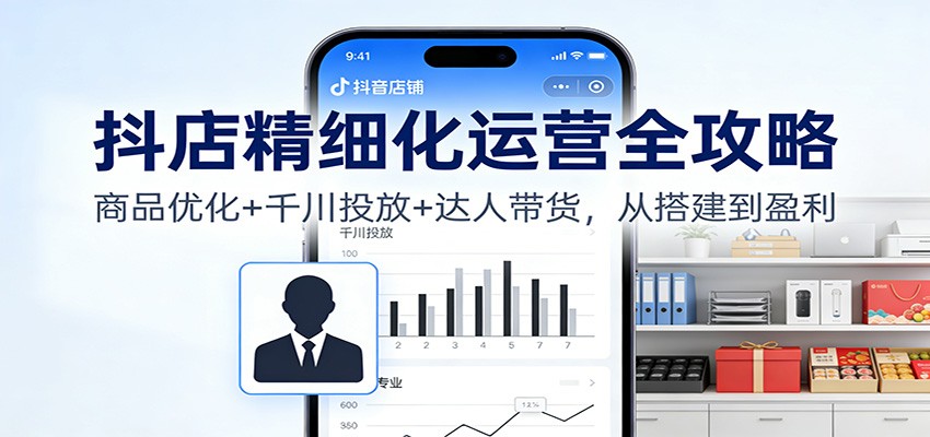 抖店精细化运营全攻略:商品优化+千川投放+ 达人带货,从搭建到盈利-轻创终点站