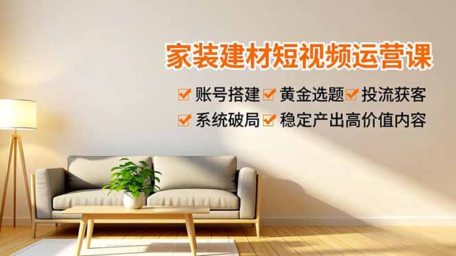 家装建材短视频运营课，账号搭建、黄金选题、投流获客，系统破局，稳定产出高价值内容-轻创终点站