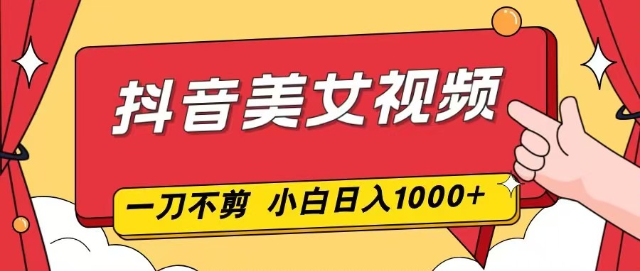 抖音美女视频,一刀不剪,两分钟一条视频,小白轻松上手,日入1000-轻创终点站