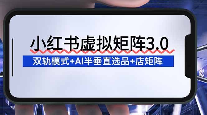 小红书虚拟矩阵3.0：双轨模式+AI半垂直选品+店矩阵-轻创终点站