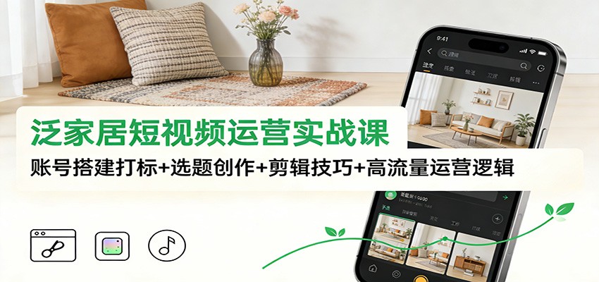 泛家居短视频运营实战课：账号搭建打标+选题创作+剪辑技巧+高流量运营逻辑-轻创终点站