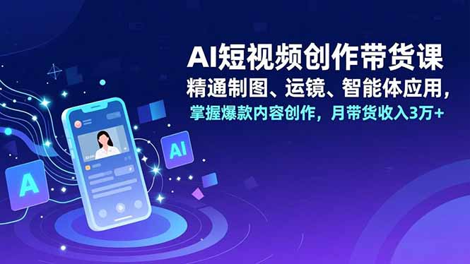 AI短视频创作带货课,精通制图、运镜、智能体应用,掌握爆款内容创作,月带货收入3万+-轻创终点站