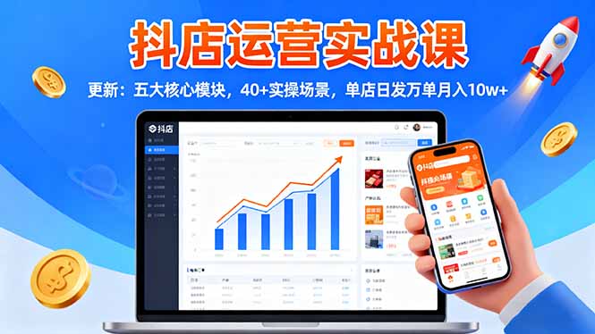 抖店运营实战课-更新:五大核心模块,40+实操场景,单店日发万单月入10w+-飞叔云网创