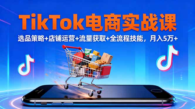 TikTok电商实战课10月,选品策略+店铺运营+流量获取+全流程技能,月入5万+-飞叔云网创