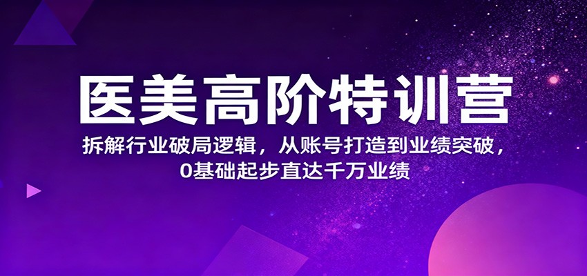 医美高阶特训营,拆解行业破局逻辑,从账号打造到业绩突破,0基础起步直达千万业绩-飞叔云网创