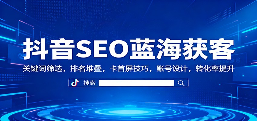 抖音SEO蓝海获客:关键词筛选,排名堆叠,卡首屏技巧,账号设计,转化率提升-安小熙网创平台