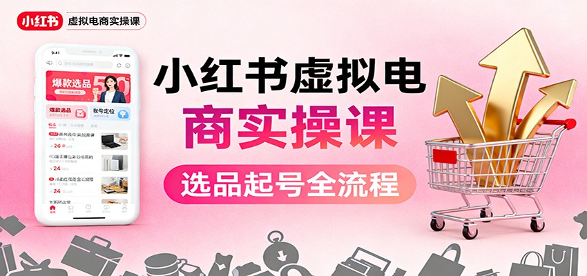 小红书虚拟电商实操课:选品起号+AI 内容创作+店铺运营+引流私域+自动化发笔记-安小熙网创平台