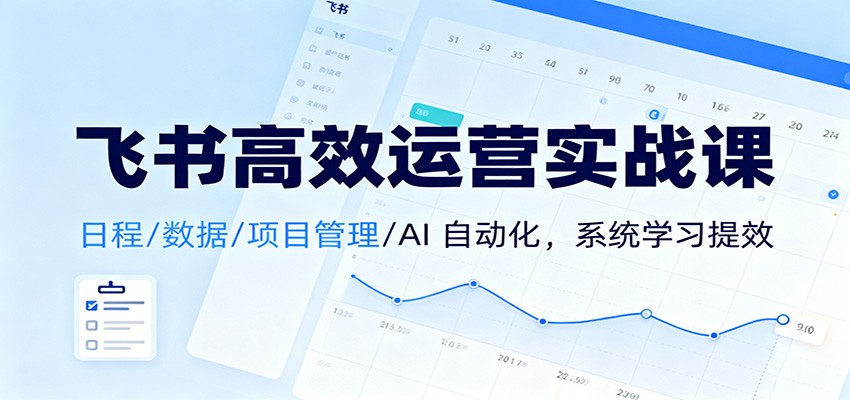 飞书高效运营实战课:日程/数据/项目管理/AI 自动化,系统学习提效-第一人副业终点站