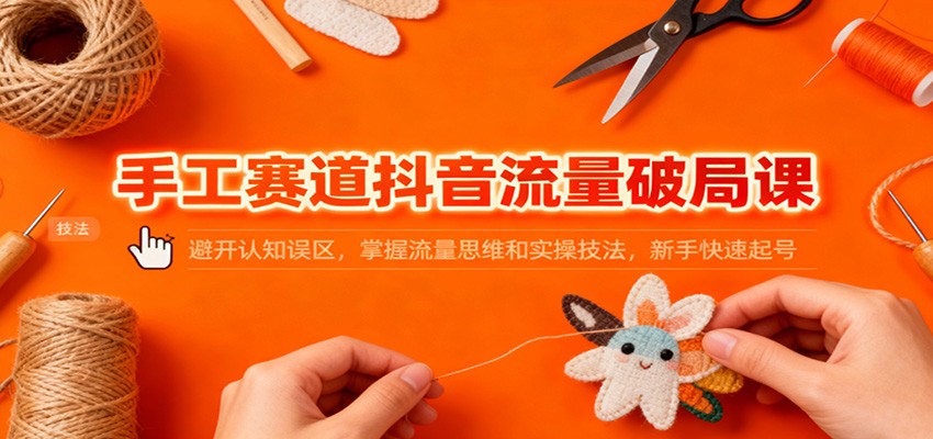 手工赛道抖音流量破局课:避开认知误区,掌握流量思维和实操技法,新手快速起号-轻创终点站