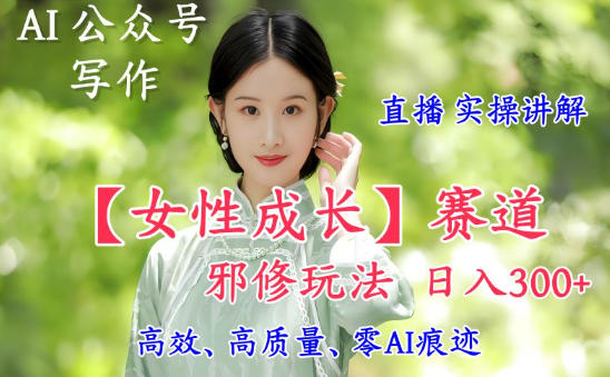 AI写作【女性成长】赛道内容邪修玩法,日入5张+,直播落地实操讲解-安小熙网创平台
